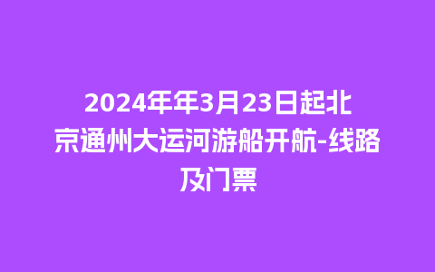 2024年年3月23日起北京通州大运河游船开航-线路及门票