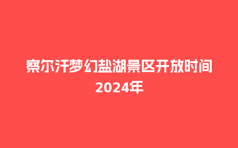 察尔汗梦幻盐湖景区开放时间2024年