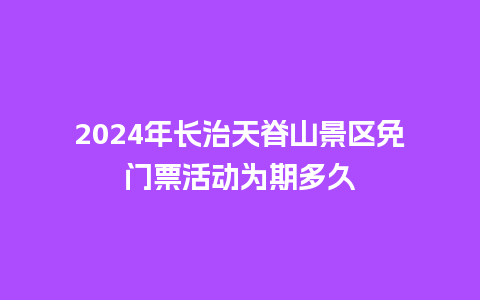 2024年长治天脊山景区免门票活动为期多久