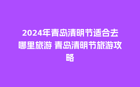 2024年青岛清明节适合去哪里旅游 青岛清明节旅游攻略