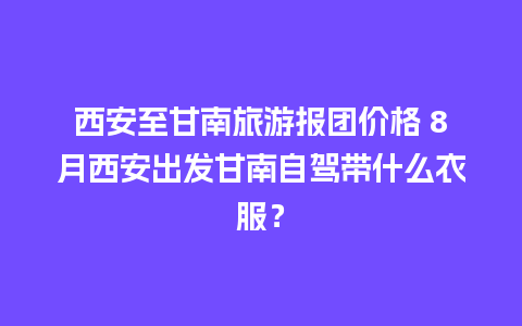 西安至甘南旅游报团价格 8月西安出发甘南自驾带什么衣服？