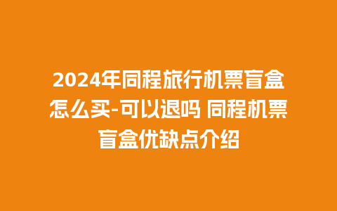 2024年同程旅行机票盲盒怎么买-可以退吗 同程机票盲盒优缺点介绍