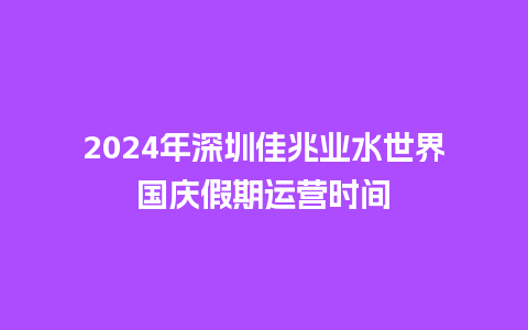 2024年深圳佳兆业水世界国庆假期运营时间