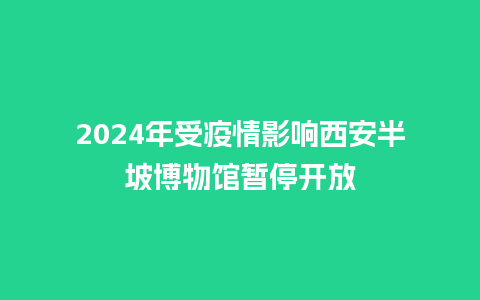 2024年受疫情影响西安半坡博物馆暂停开放