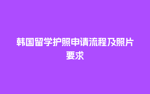 韩国留学护照申请流程及照片要求