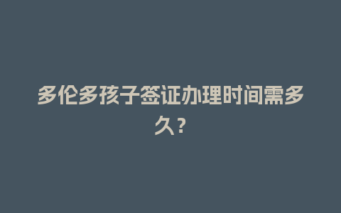 多伦多孩子签证办理时间需多久？