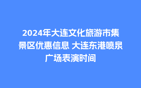 2024年大连文化旅游市集景区优惠信息 大连东港喷泉广场表演时间