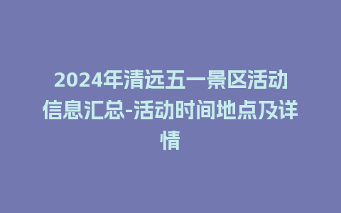 2024年清远五一景区活动信息汇总-活动时间地点及详情