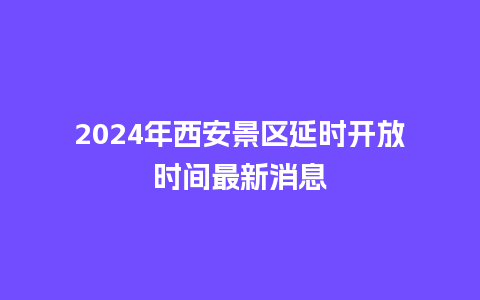 2024年西安景区延时开放时间最新消息