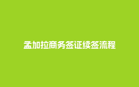 孟加拉商务签证续签流程