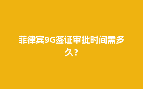 菲律宾9G签证审批时间需多久？