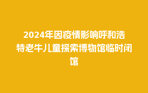 2024年因疫情影响呼和浩特老牛儿童探索博物馆临时闭馆