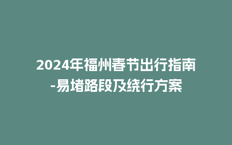 2024年福州春节出行指南-易堵路段及绕行方案