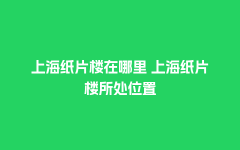 上海纸片楼在哪里 上海纸片楼所处位置