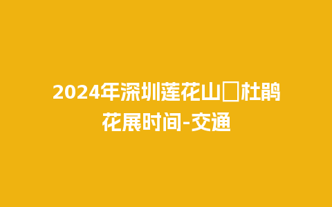 2024年深圳莲花山簕杜鹃花展时间-交通