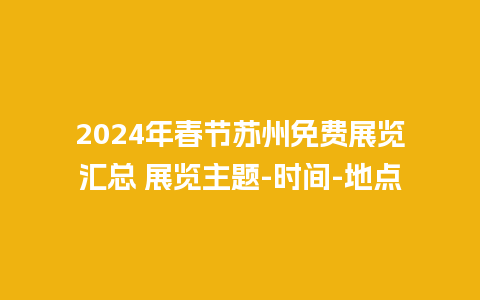 2024年春节苏州免费展览汇总 展览主题-时间-地点