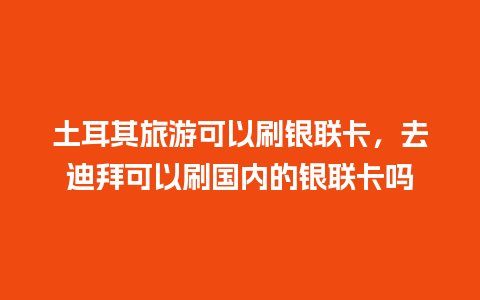 土耳其旅游可以刷银联卡，去迪拜可以刷国内的银联卡吗