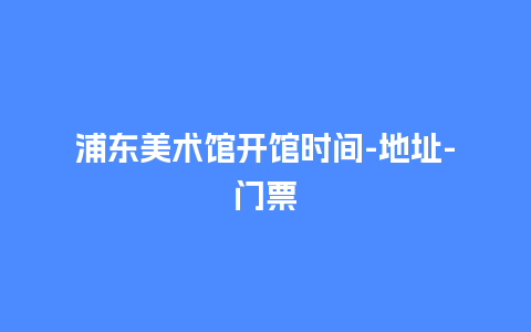 浦东美术馆开馆时间-地址-门票