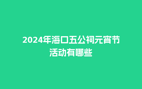 2024年海口五公祠元宵节活动有哪些