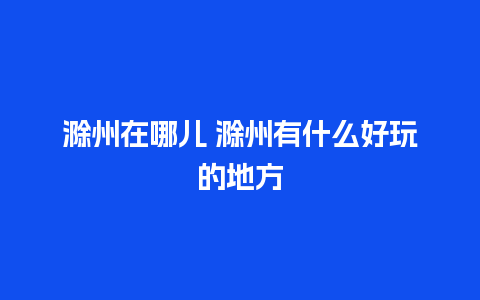 滁州在哪儿 滁州有什么好玩的地方