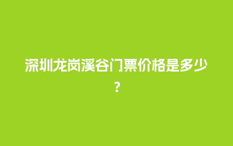 深圳龙岗溪谷门票价格是多少？