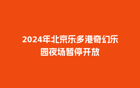 2024年北京乐多港奇幻乐园夜场暂停开放