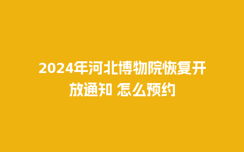 2024年河北博物院恢复开放通知 怎么预约