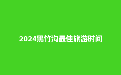 2024黑竹沟最佳旅游时间