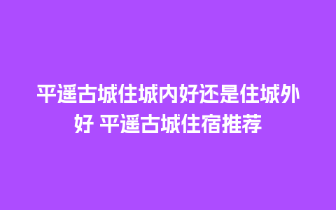 平遥古城住城内好还是住城外好 平遥古城住宿推荐