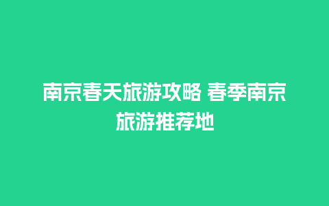 南京春天旅游攻略 春季南京旅游推荐地