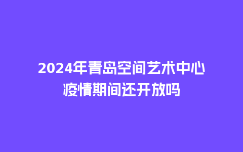 2024年青岛空间艺术中心疫情期间还开放吗