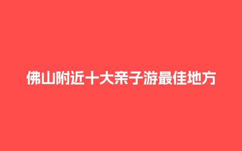 佛山附近十大亲子游最佳地方