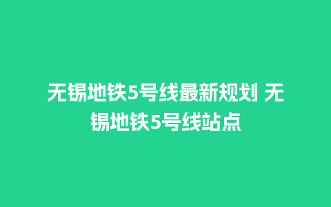 无锡地铁5号线最新规划 无锡地铁5号线站点