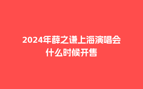 2024年薛之谦上海演唱会什么时候开售