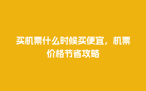 买机票什么时候买便宜，机票价格节省攻略