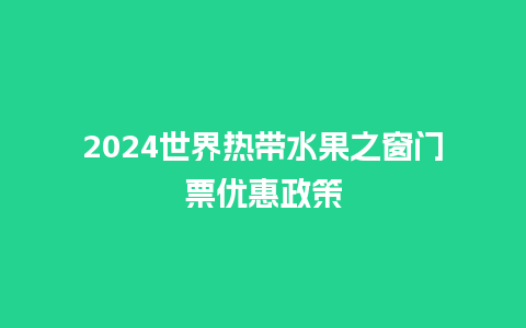 2024世界热带水果之窗门票优惠政策