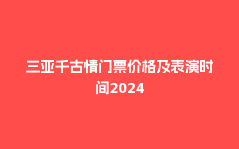 三亚千古情门票价格及表演时间2024