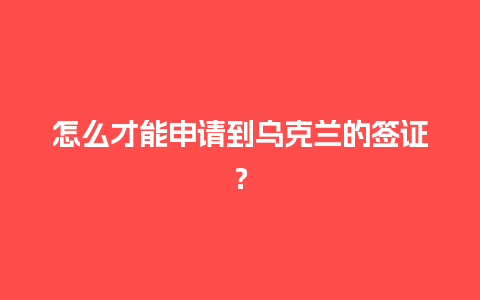 怎么才能申请到乌克兰的签证？