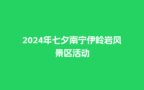 2024年七夕南宁伊岭岩风景区活动