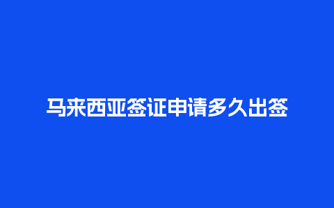 马来西亚签证申请多久出签