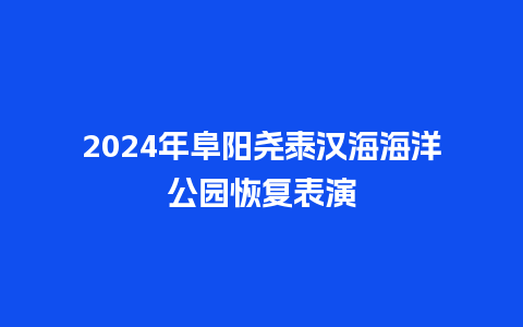 2024年阜阳尧泰汉海海洋公园恢复表演