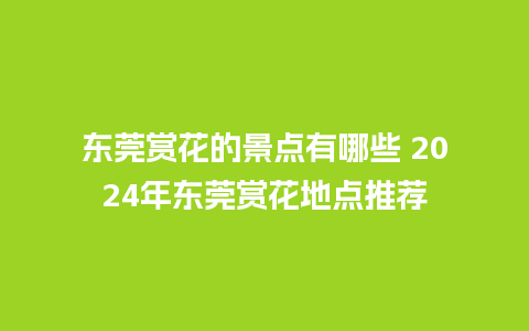 东莞赏花的景点有哪些 2024年东莞赏花地点推荐