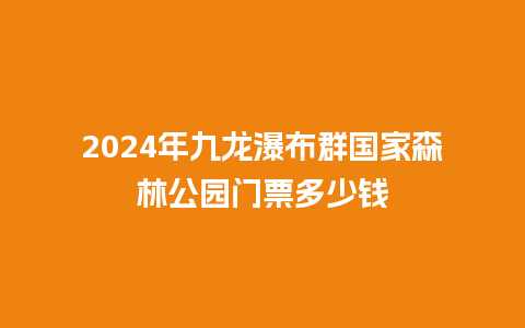 2024年九龙瀑布群国家森林公园门票多少钱