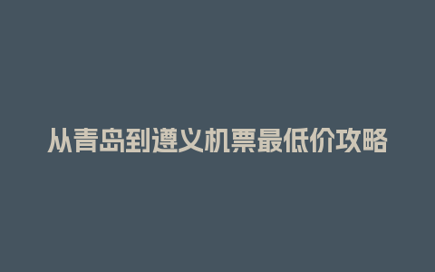 从青岛到遵义机票最低价攻略