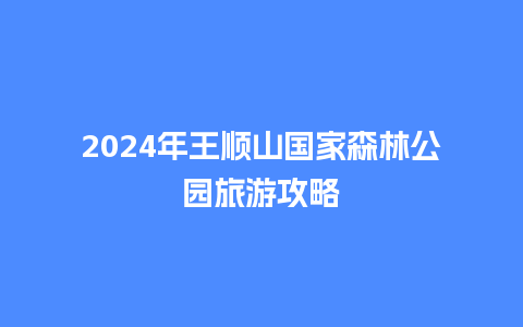 2024年王顺山国家森林公园旅游攻略