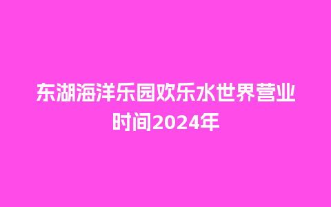 东湖海洋乐园欢乐水世界营业时间2024年