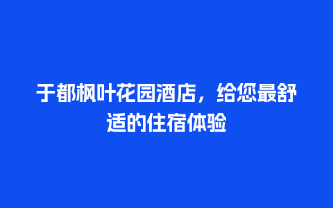 于都枫叶花园酒店，给您最舒适的住宿体验