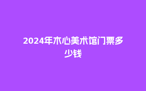 2024年木心美术馆门票多少钱