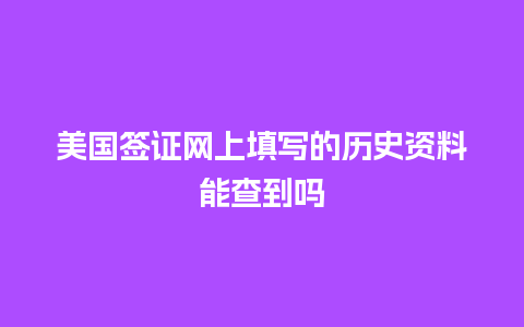 美国签证网上填写的历史资料能查到吗