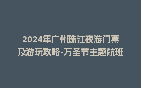 2024年广州珠江夜游门票及游玩攻略-万圣节主题航班